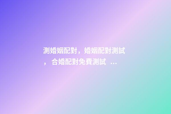 測婚姻配對，婚姻配對測試 ， 合婚配對免費測試，免費合婚姻八字